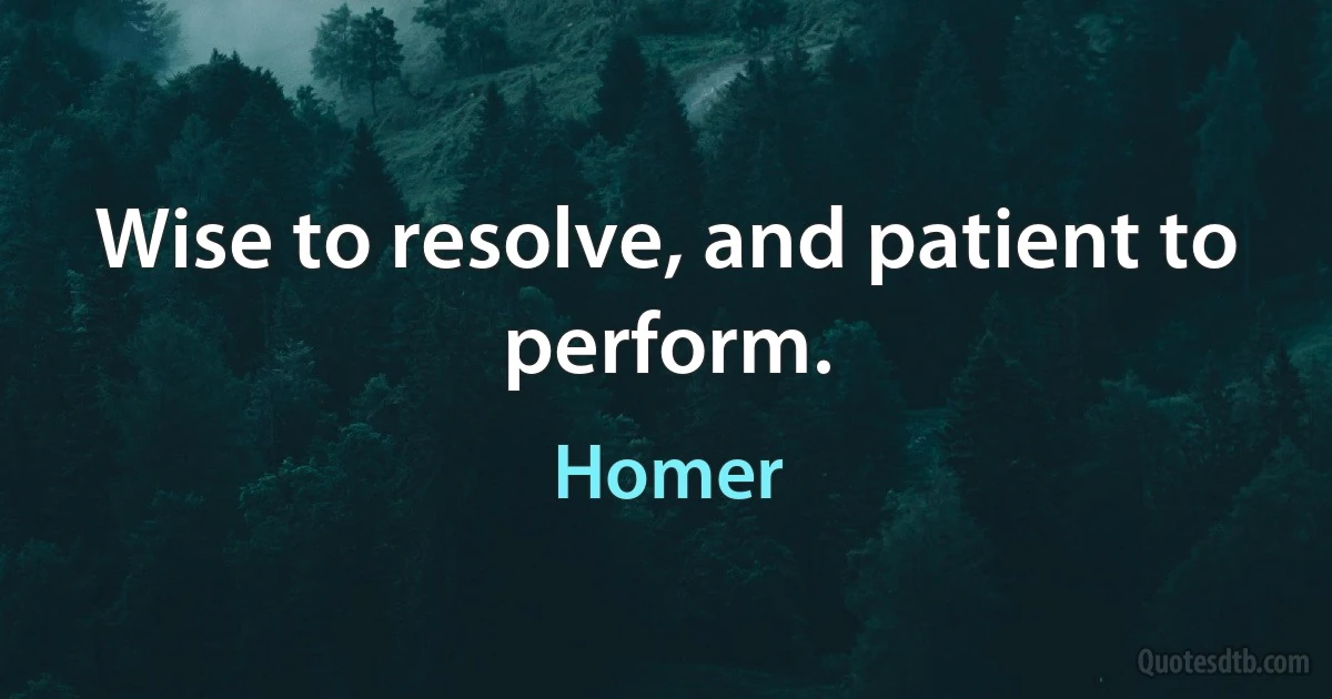 Wise to resolve, and patient to perform. (Homer)