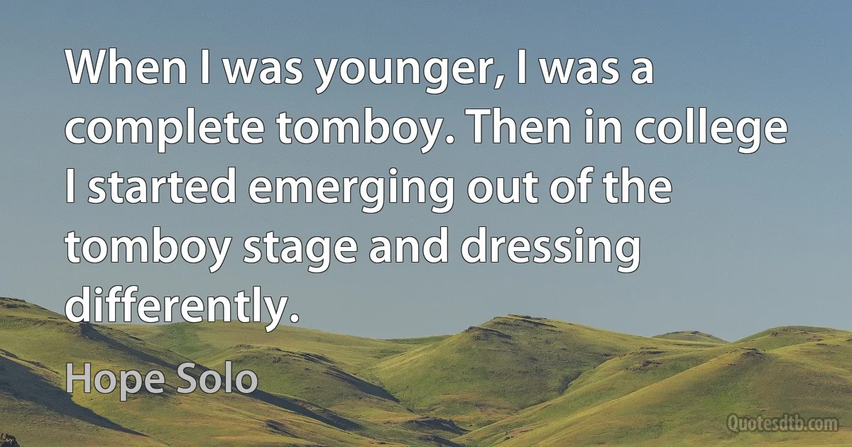 When I was younger, I was a complete tomboy. Then in college I started emerging out of the tomboy stage and dressing differently. (Hope Solo)