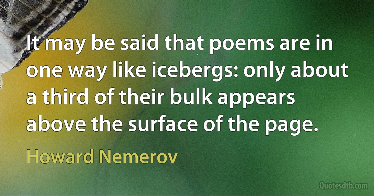 It may be said that poems are in one way like icebergs: only about a third of their bulk appears above the surface of the page. (Howard Nemerov)