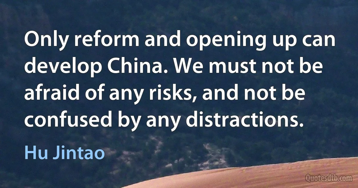 Only reform and opening up can develop China. We must not be afraid of any risks, and not be confused by any distractions. (Hu Jintao)