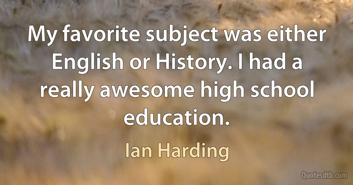 My favorite subject was either English or History. I had a really awesome high school education. (Ian Harding)