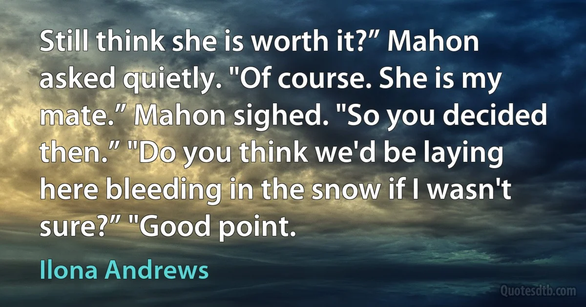 Still think she is worth it?” Mahon asked quietly. "Of course. She is my mate.” Mahon sighed. "So you decided then.” "Do you think we'd be laying here bleeding in the snow if I wasn't sure?” "Good point. (Ilona Andrews)