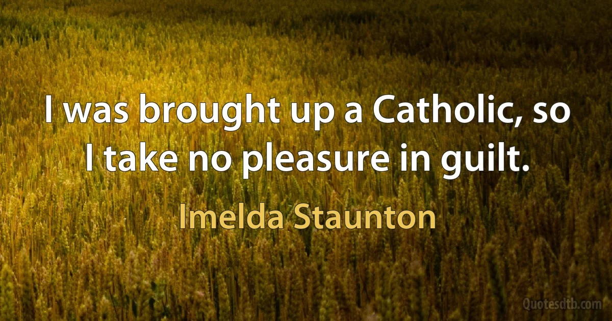 I was brought up a Catholic, so I take no pleasure in guilt. (Imelda Staunton)