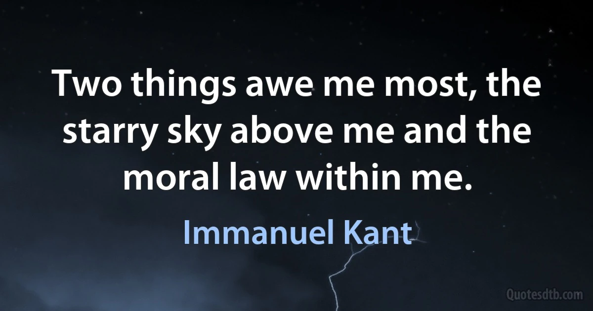 Two things awe me most, the starry sky above me and the moral law within me. (Immanuel Kant)