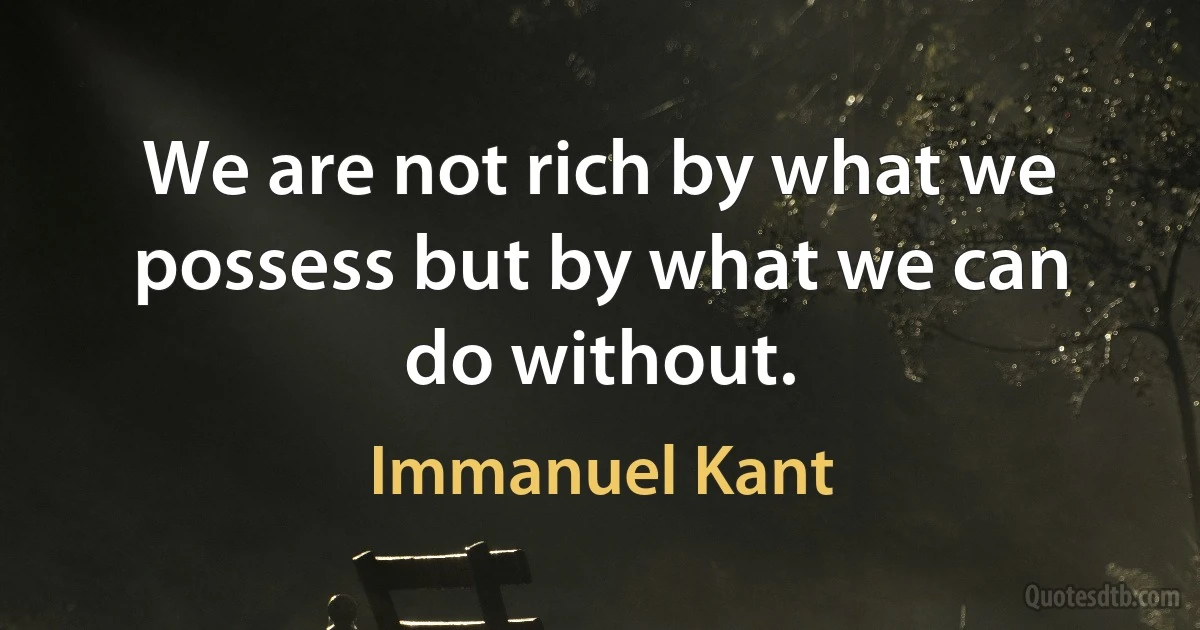 We are not rich by what we possess but by what we can do without. (Immanuel Kant)