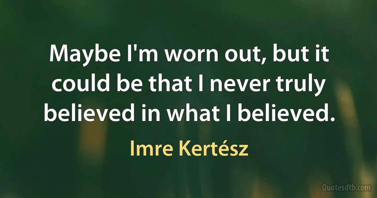 Maybe I'm worn out, but it could be that I never truly believed in what I believed. (Imre Kertész)