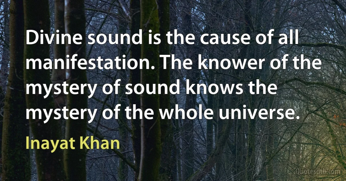 Divine sound is the cause of all manifestation. The knower of the mystery of sound knows the mystery of the whole universe. (Inayat Khan)