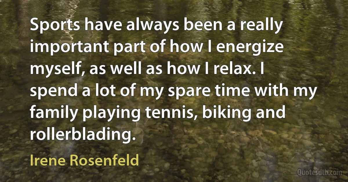 Sports have always been a really important part of how I energize myself, as well as how I relax. I spend a lot of my spare time with my family playing tennis, biking and rollerblading. (Irene Rosenfeld)