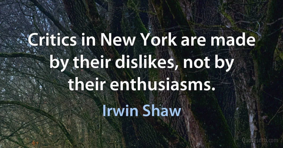 Critics in New York are made by their dislikes, not by their enthusiasms. (Irwin Shaw)