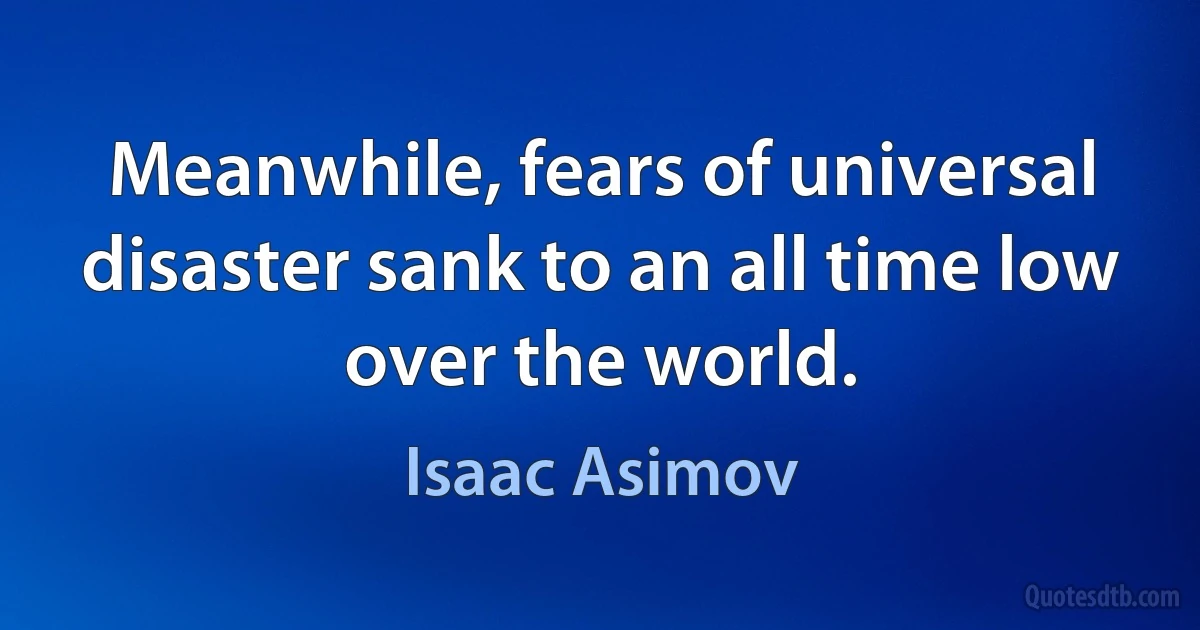 Meanwhile, fears of universal disaster sank to an all time low over the world. (Isaac Asimov)