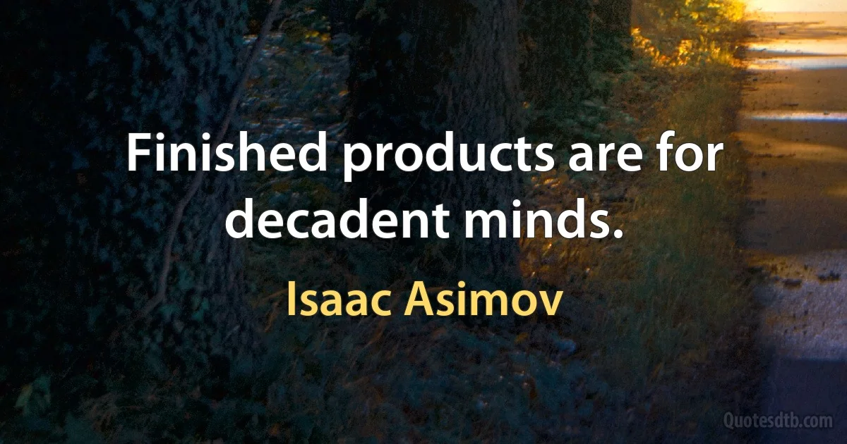 Finished products are for decadent minds. (Isaac Asimov)