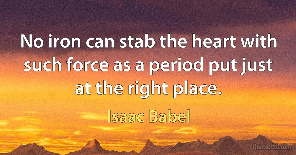 No iron can stab the heart with such force as a period put just at the right place. (Isaac Babel)