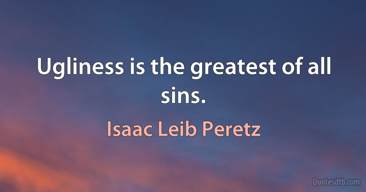 Ugliness is the greatest of all sins. (Isaac Leib Peretz)