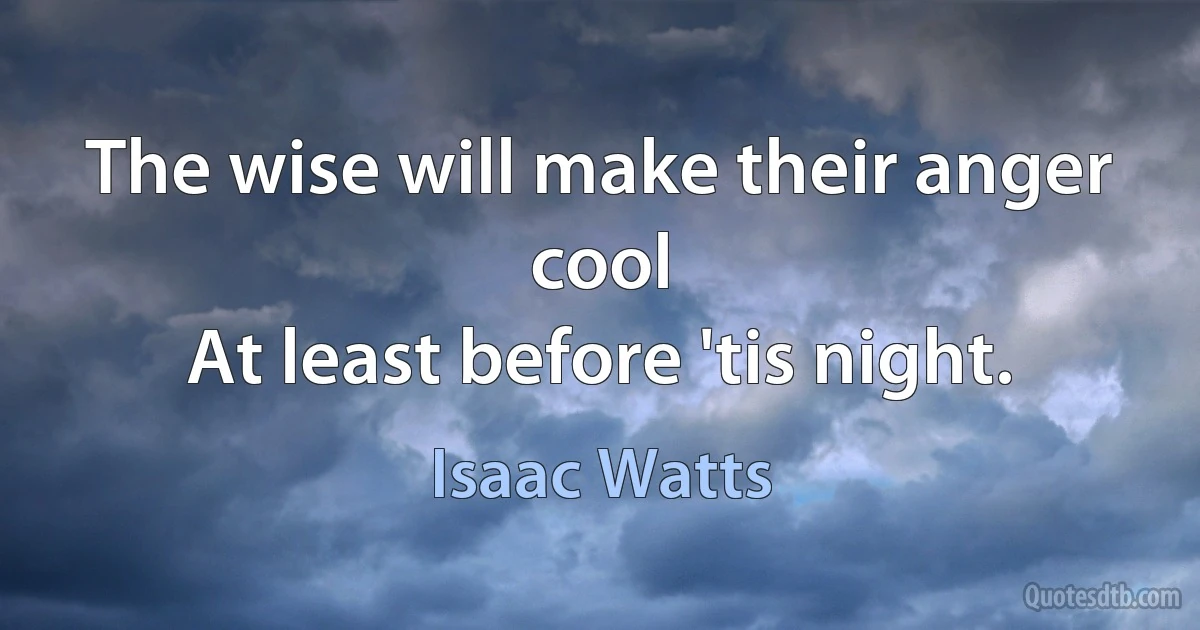 The wise will make their anger cool
At least before 'tis night. (Isaac Watts)