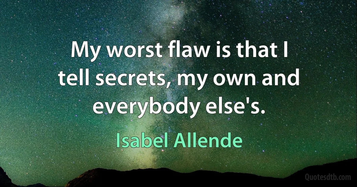 My worst flaw is that I tell secrets, my own and everybody else's. (Isabel Allende)