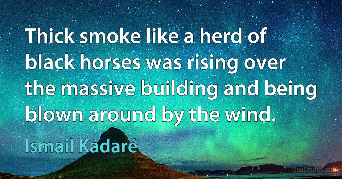 Thick smoke like a herd of black horses was rising over the massive building and being blown around by the wind. (Ismail Kadaré)