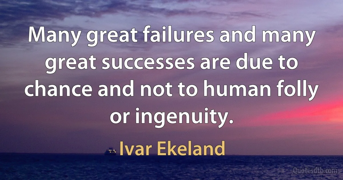 Many great failures and many great successes are due to chance and not to human folly or ingenuity. (Ivar Ekeland)