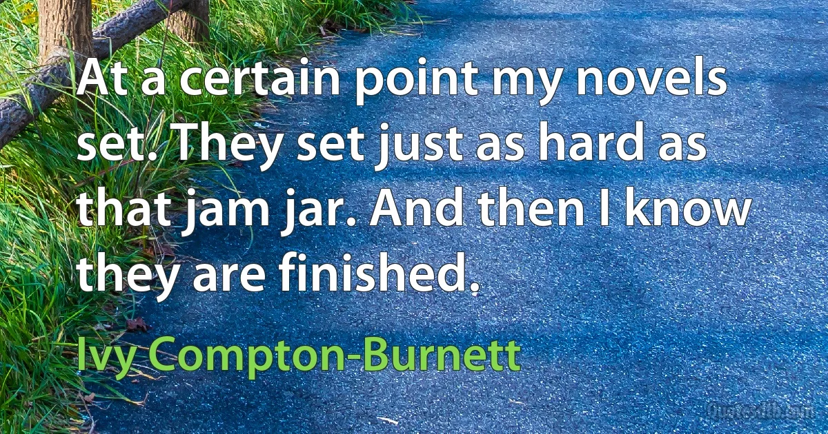 At a certain point my novels set. They set just as hard as that jam jar. And then I know they are finished. (Ivy Compton-Burnett)