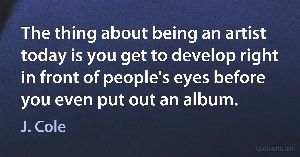 The thing about being an artist today is you get to develop right in front of people's eyes before you even put out an album. (J. Cole)