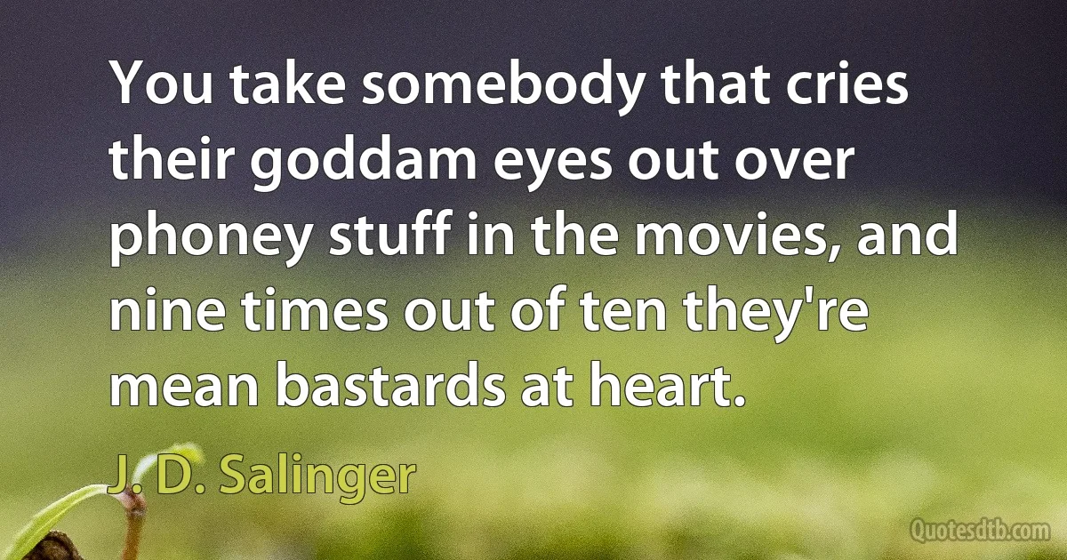 You take somebody that cries their goddam eyes out over phoney stuff in the movies, and nine times out of ten they're mean bastards at heart. (J. D. Salinger)