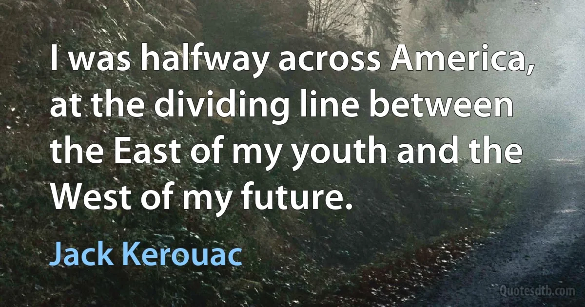 I was halfway across America, at the dividing line between the East of my youth and the West of my future. (Jack Kerouac)