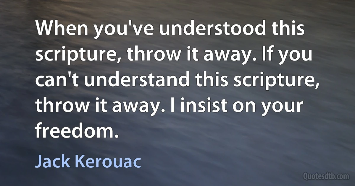 When you've understood this scripture, throw it away. If you can't understand this scripture, throw it away. I insist on your freedom. (Jack Kerouac)