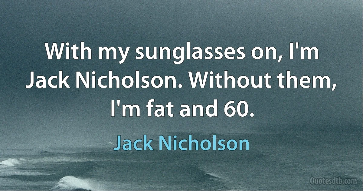 With my sunglasses on, I'm Jack Nicholson. Without them, I'm fat and 60. (Jack Nicholson)