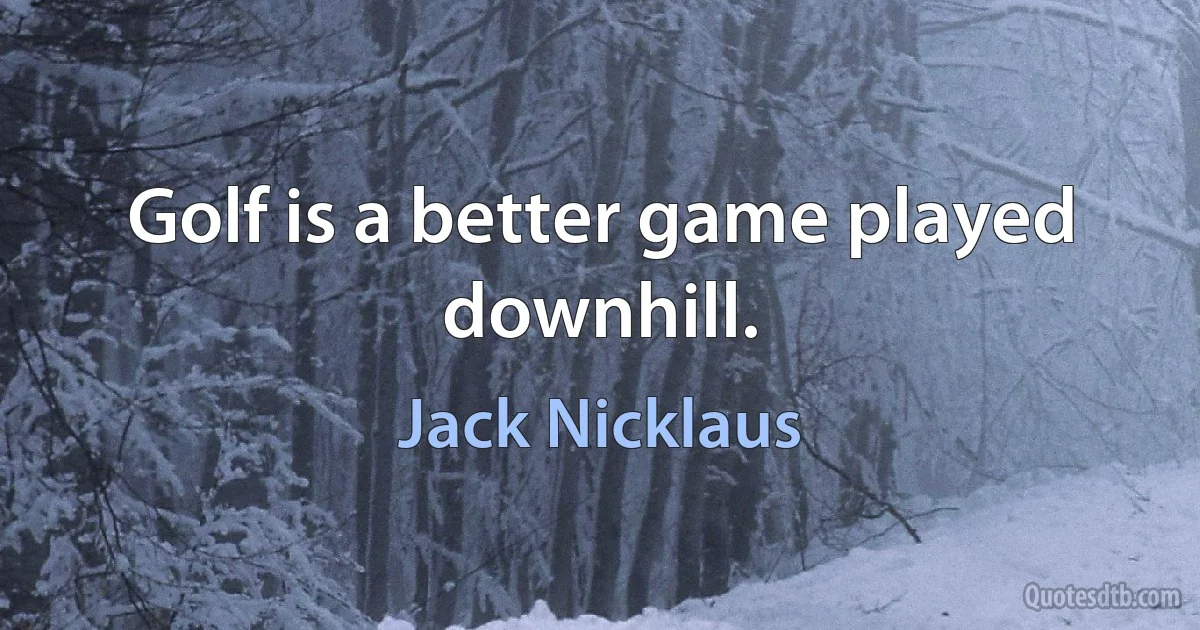 Golf is a better game played downhill. (Jack Nicklaus)