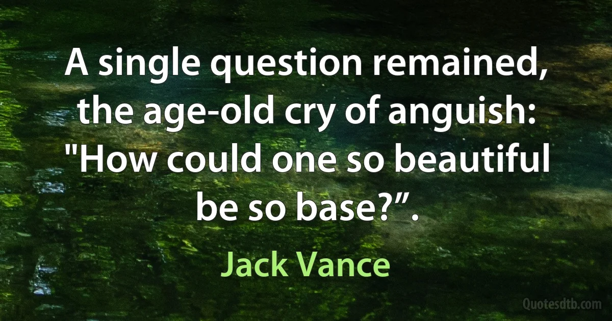 A single question remained, the age-old cry of anguish: "How could one so beautiful be so base?”. (Jack Vance)