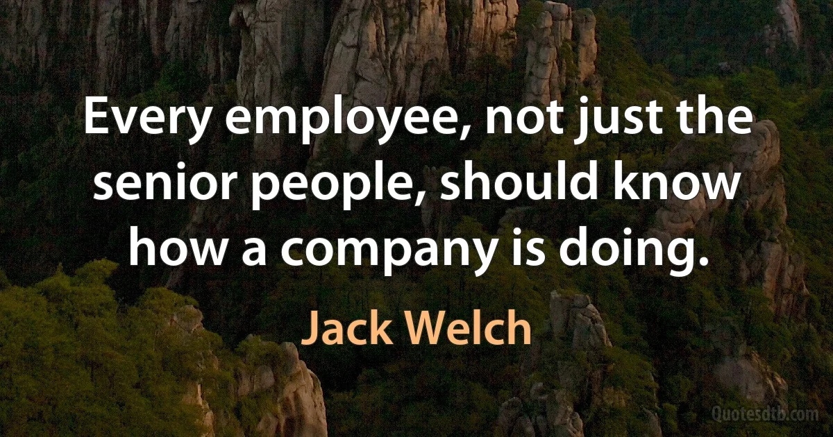 Every employee, not just the senior people, should know how a company is doing. (Jack Welch)