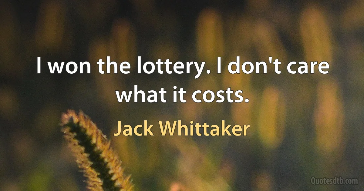 I won the lottery. I don't care what it costs. (Jack Whittaker)