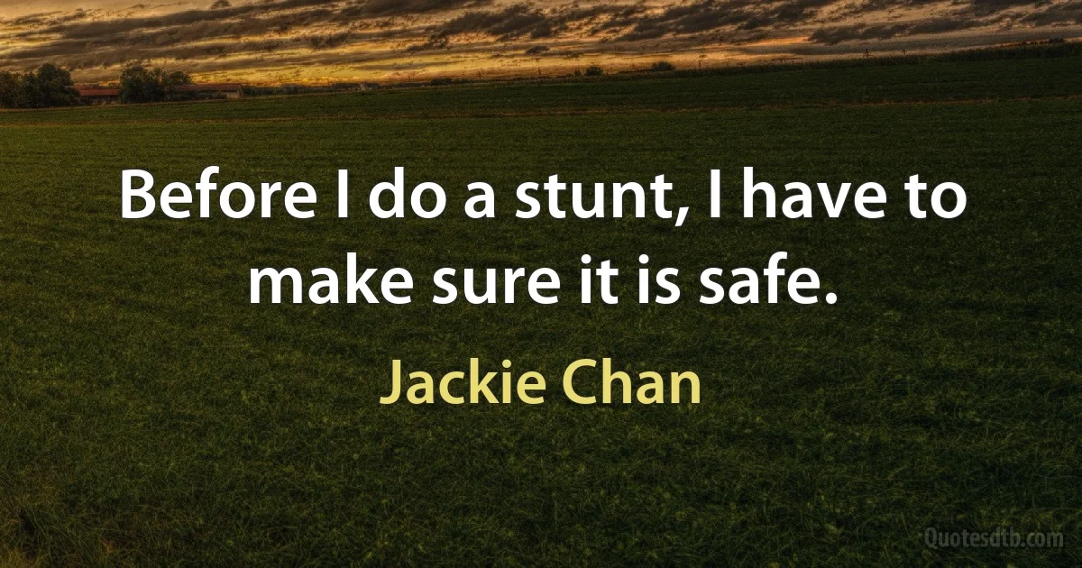 Before I do a stunt, I have to make sure it is safe. (Jackie Chan)