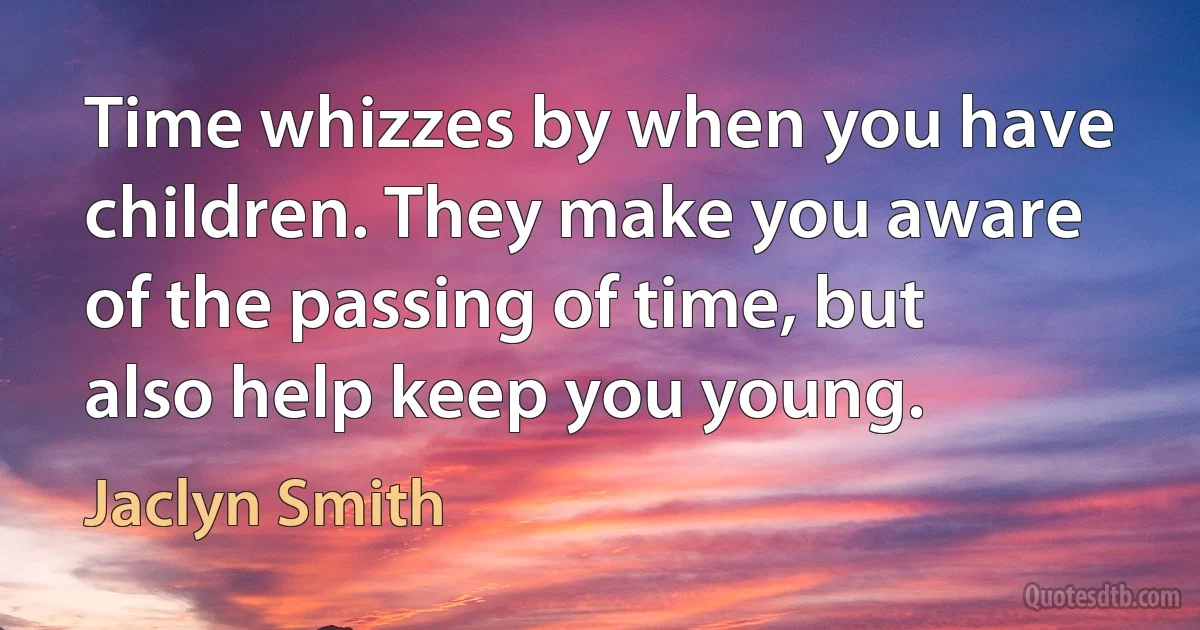 Time whizzes by when you have children. They make you aware of the passing of time, but also help keep you young. (Jaclyn Smith)