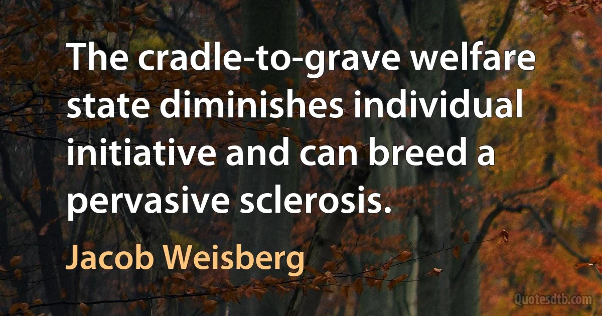 The cradle-to-grave welfare state diminishes individual initiative and can breed a pervasive sclerosis. (Jacob Weisberg)