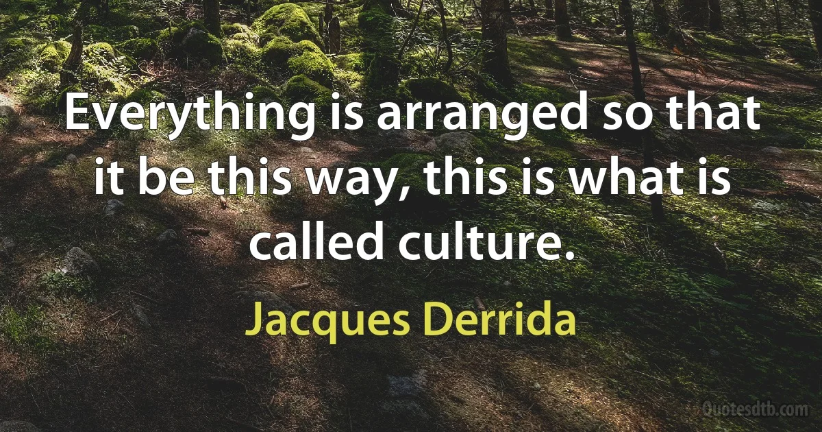 Everything is arranged so that it be this way, this is what is called culture. (Jacques Derrida)