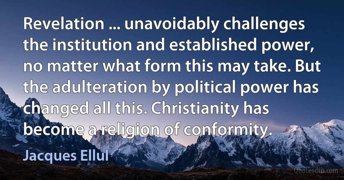 Revelation ... unavoidably challenges the institution and established power, no matter what form this may take. But the adulteration by political power has changed all this. Christianity has become a religion of conformity. (Jacques Ellul)