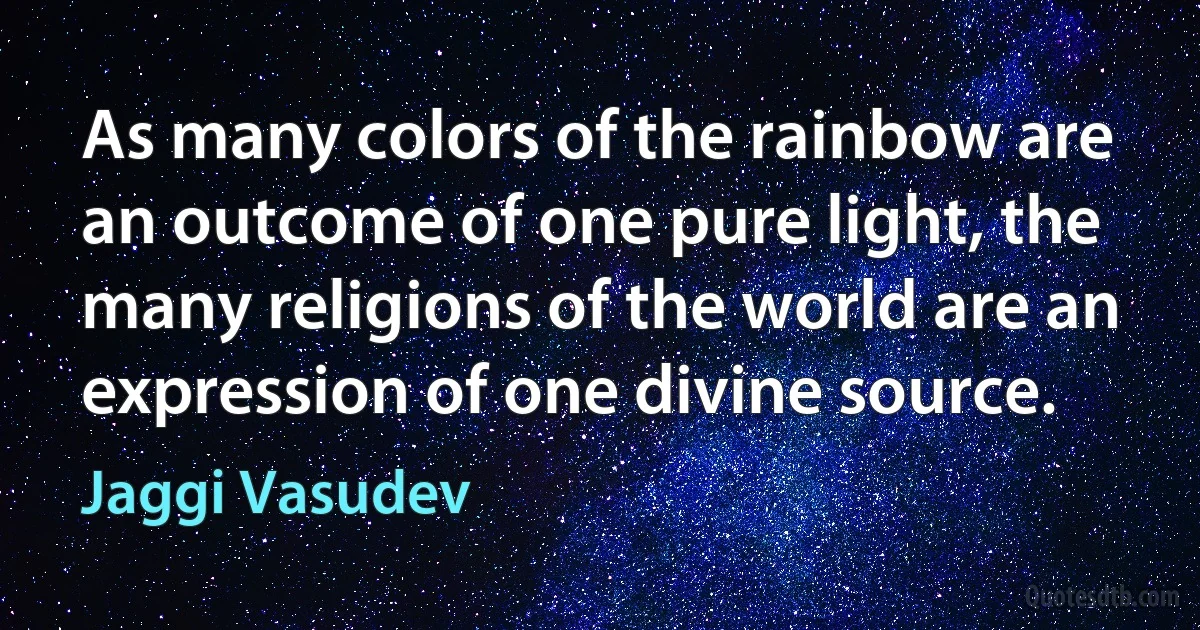 As many colors of the rainbow are an outcome of one pure light, the many religions of the world are an expression of one divine source. (Jaggi Vasudev)