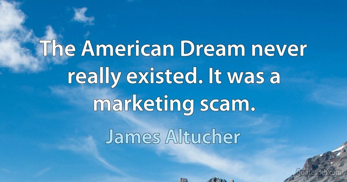 The American Dream never really existed. It was a marketing scam. (James Altucher)