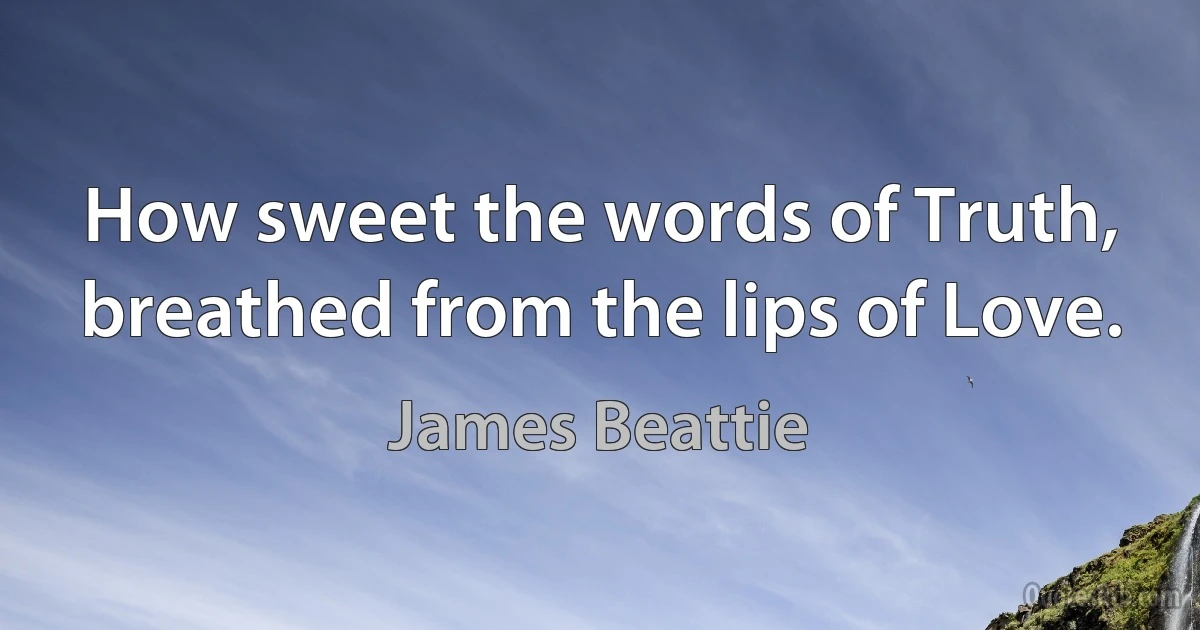 How sweet the words of Truth, breathed from the lips of Love. (James Beattie)