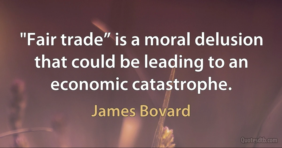 "Fair trade” is a moral delusion that could be leading to an economic catastrophe. (James Bovard)