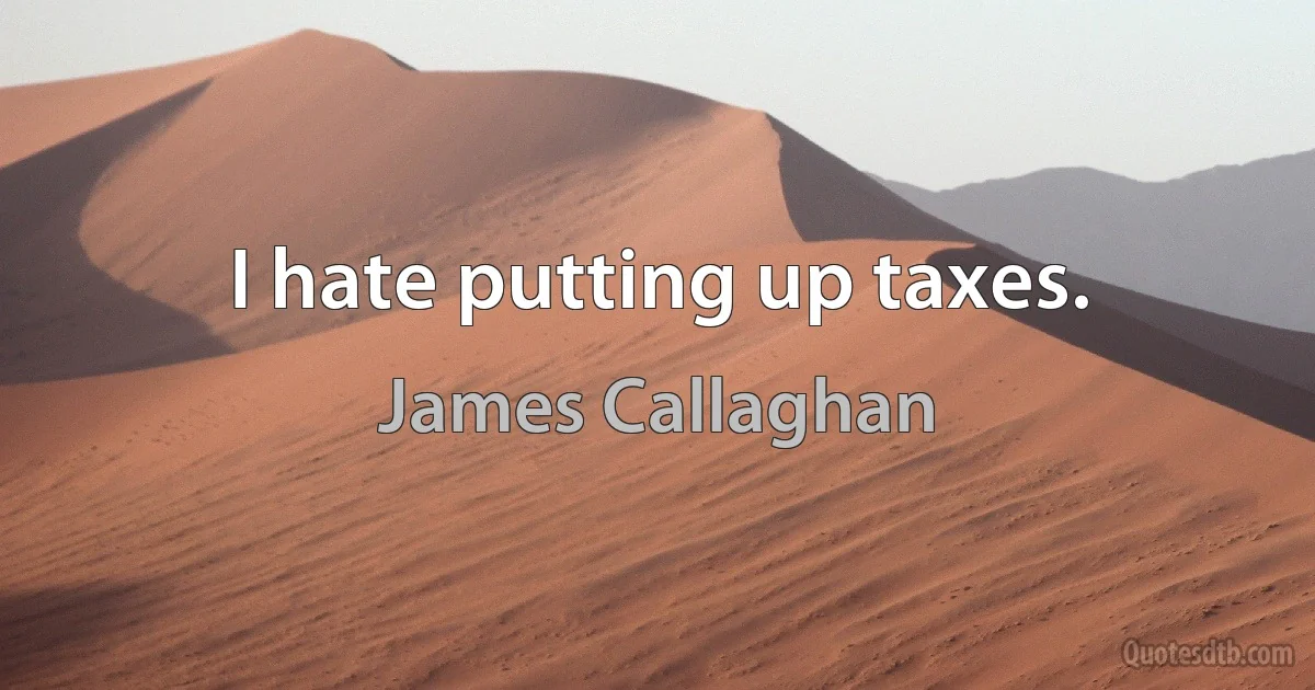 I hate putting up taxes. (James Callaghan)