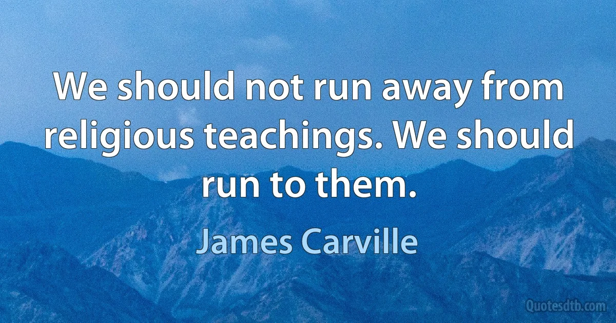 We should not run away from religious teachings. We should run to them. (James Carville)