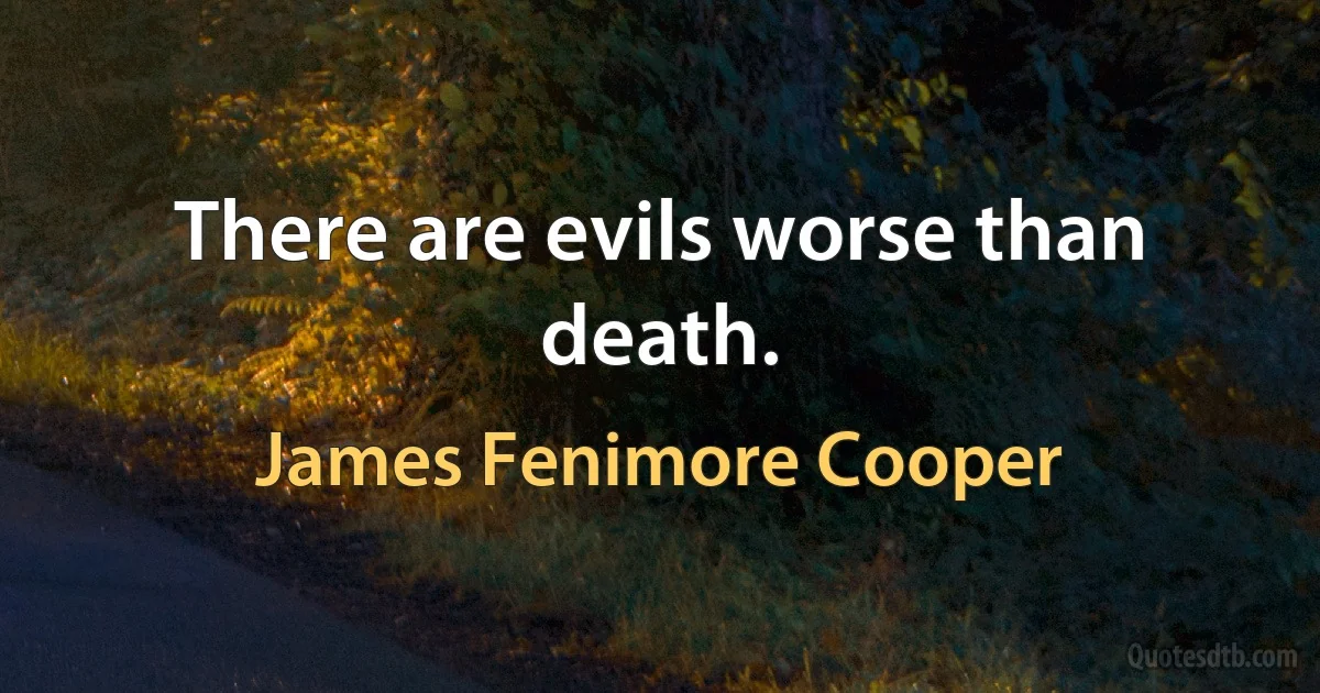 There are evils worse than death. (James Fenimore Cooper)