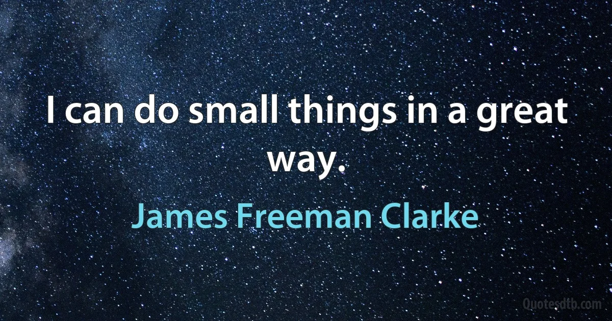 I can do small things in a great way. (James Freeman Clarke)