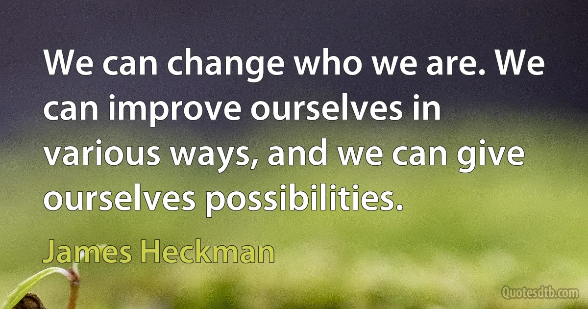 We can change who we are. We can improve ourselves in various ways, and we can give ourselves possibilities. (James Heckman)