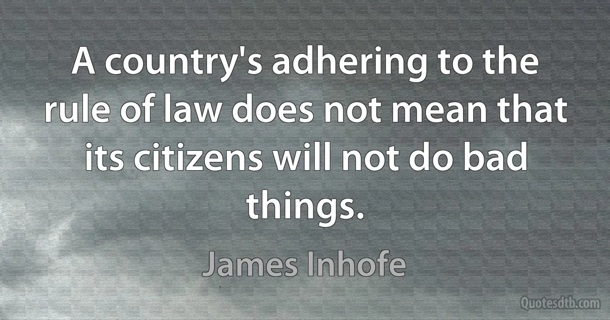 A country's adhering to the rule of law does not mean that its citizens will not do bad things. (James Inhofe)