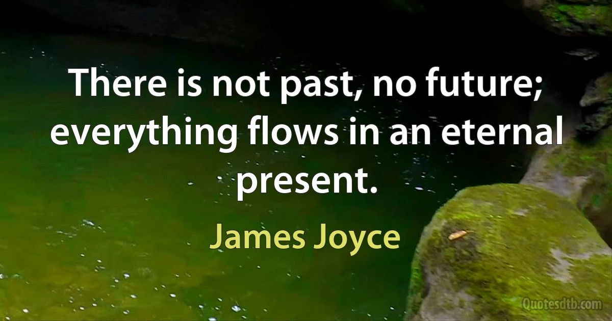 There is not past, no future; everything flows in an eternal present. (James Joyce)