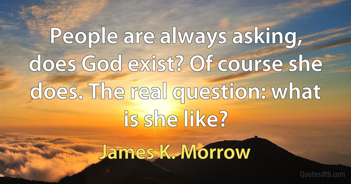 People are always asking, does God exist? Of course she does. The real question: what is she like? (James K. Morrow)