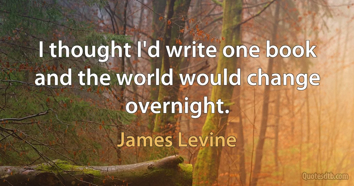 I thought I'd write one book and the world would change overnight. (James Levine)