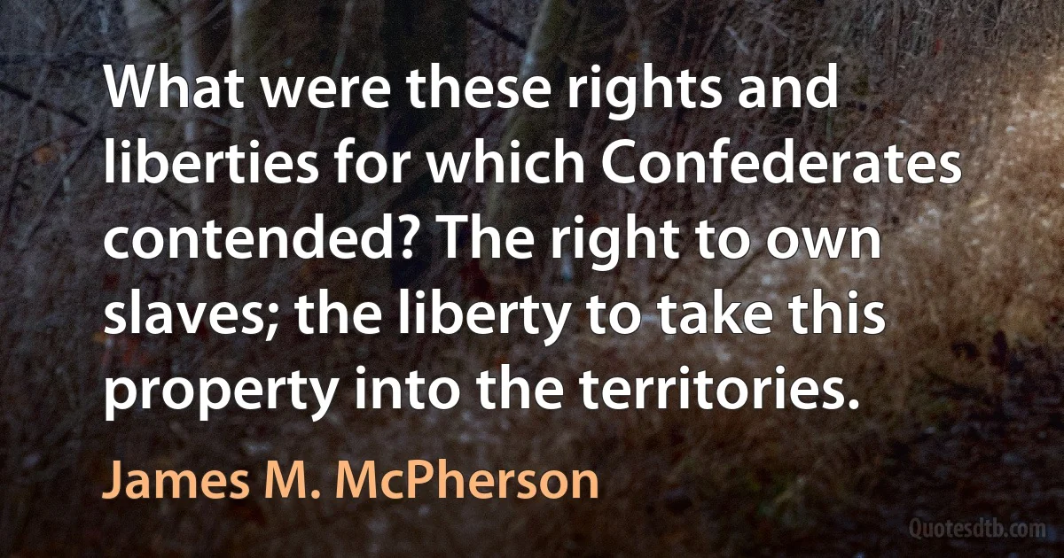 What were these rights and liberties for which Confederates contended? The right to own slaves; the liberty to take this property into the territories. (James M. McPherson)